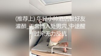 (推荐上) 年轻小帅酒店被好友灌醉_无套插入处男穴_中途醒过来无力反抗