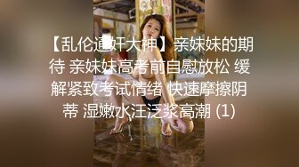 【乱伦通奸大神】亲妹妹的期待 亲妹妹高考前自慰放松 缓解紧致考试情绪 快速摩擦阴蒂 湿嫩水汪泛浆高潮 (1)