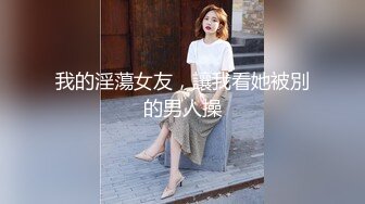 我的淫蕩女友，讓我看她被別的男人操