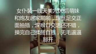 女仆装一线天美穴00后萌妹和炮友居家啪啪，黑丝足交正面抽插，深喉口交活还不错，操完自己揉搓自慰，无毛逼逼掰开