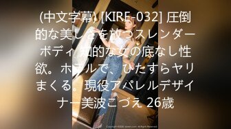 (中文字幕) [KIRE-032] 圧倒的な美しさを放つスレンダーボディ 知的な女の底なし性欲。ホテルで、ひたすらヤリまくる。現役アパレルデザイナー美波こづえ 26歳